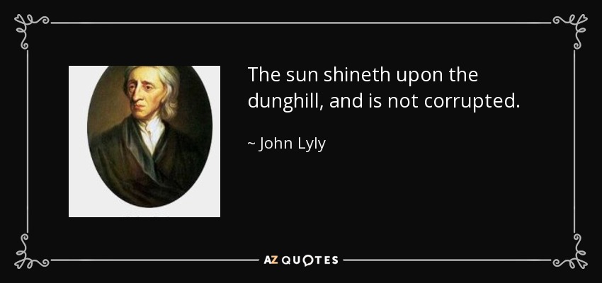 The sun shineth upon the dunghill, and is not corrupted. - John Lyly