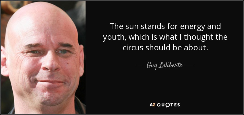 The sun stands for energy and youth, which is what I thought the circus should be about. - Guy Laliberte