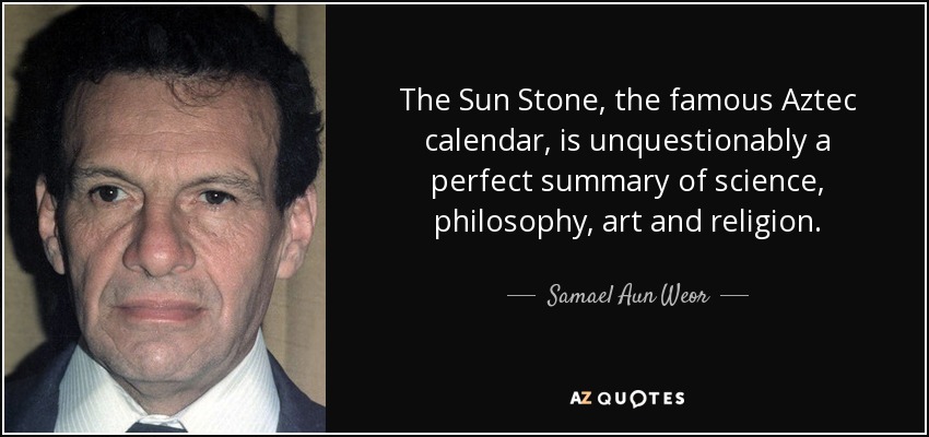 The Sun Stone, the famous Aztec calendar, is unquestionably a perfect summary of science, philosophy, art and religion. - Samael Aun Weor