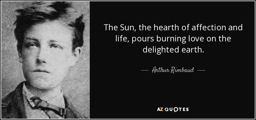 The Sun, the hearth of affection and life, pours burning love on the delighted earth. - Arthur Rimbaud