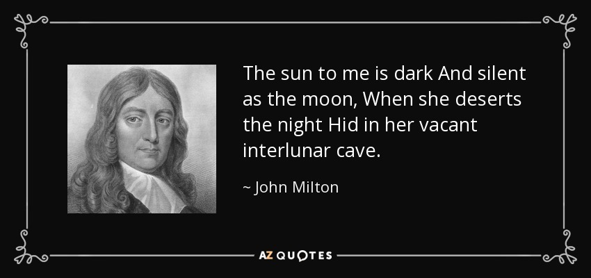 The sun to me is dark And silent as the moon, When she deserts the night Hid in her vacant interlunar cave. - John Milton