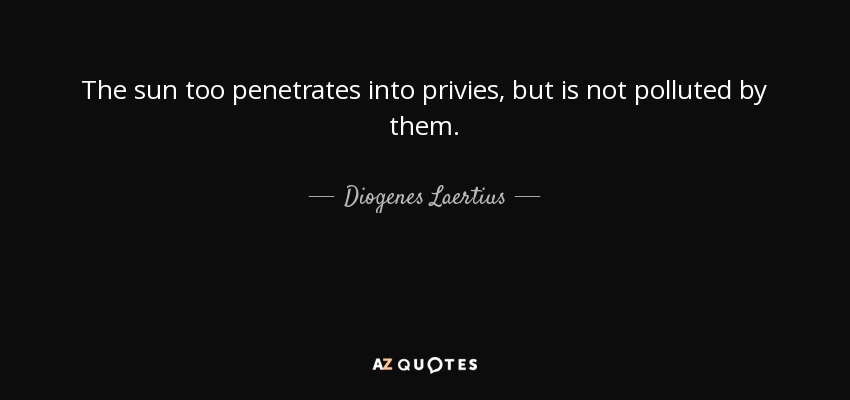 The sun too penetrates into privies, but is not polluted by them. - Diogenes Laertius