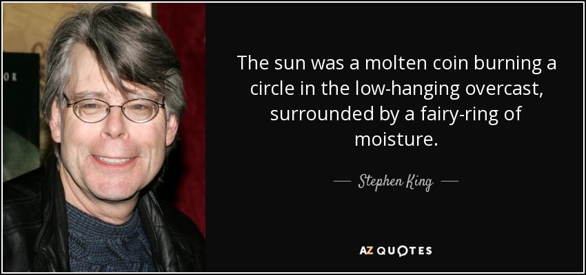 The sun was a molten coin burning a circle in the low-hanging overcast, surrounded by a fairy-ring of moisture. - Stephen King