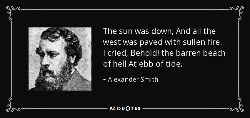 The sun was down, And all the west was paved with sullen fire. I cried, Behold! the barren beach of hell At ebb of tide. - Alexander Smith