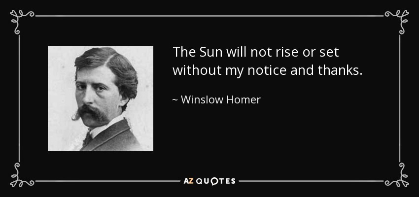 The Sun will not rise or set without my notice and thanks. - Winslow Homer