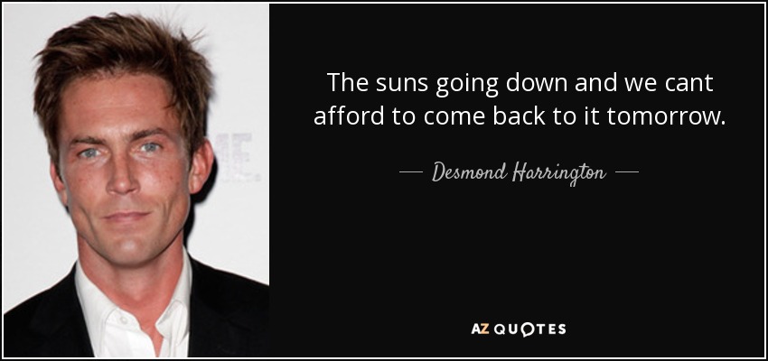 The suns going down and we cant afford to come back to it tomorrow. - Desmond Harrington