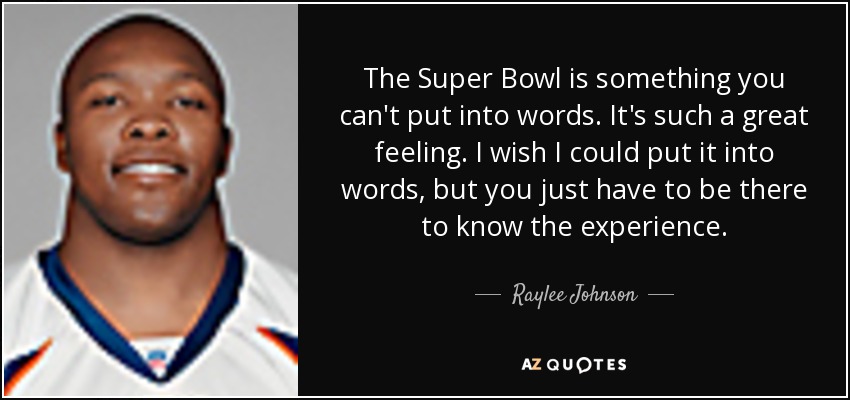 The Super Bowl is something you can't put into words. It's such a great feeling. I wish I could put it into words, but you just have to be there to know the experience. - Raylee Johnson