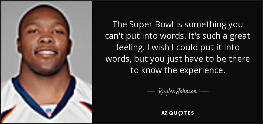 The Super Bowl is something you can't put into words. It's such a great feeling. I wish I could put it into words, but you just have to be there to know the experience. - Raylee Johnson