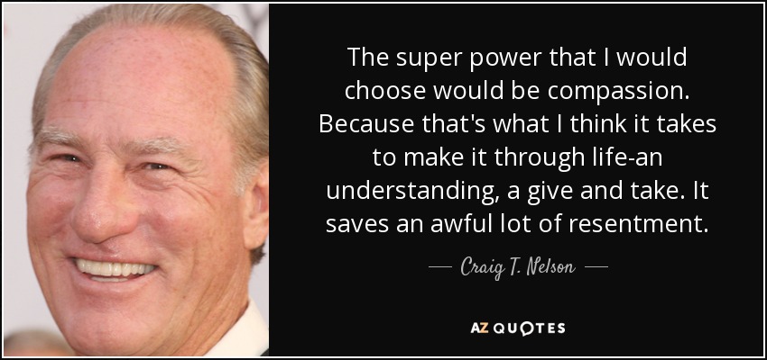 The super power that I would choose would be compassion. Because that's what I think it takes to make it through life-an understanding, a give and take. It saves an awful lot of resentment. - Craig T. Nelson