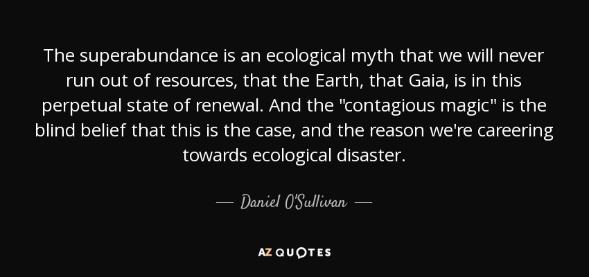 The superabundance is an ecological myth that we will never run out of resources, that the Earth, that Gaia, is in this perpetual state of renewal. And the 