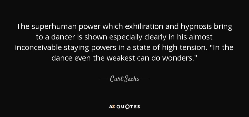 The superhuman power which exhiliration and hypnosis bring to a dancer is shown especially clearly in his almost inconceivable staying powers in a state of high tension. 