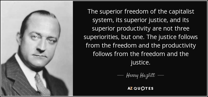 The superior freedom of the capitalist system, its superior justice, and its superior productivity are not three superiorities, but one. The justice follows from the freedom and the productivity follows from the freedom and the justice. - Henry Hazlitt