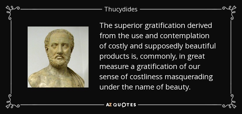 The superior gratification derived from the use and contemplation of costly and supposedly beautiful products is, commonly, in great measure a gratification of our sense of costliness masquerading under the name of beauty. - Thucydides