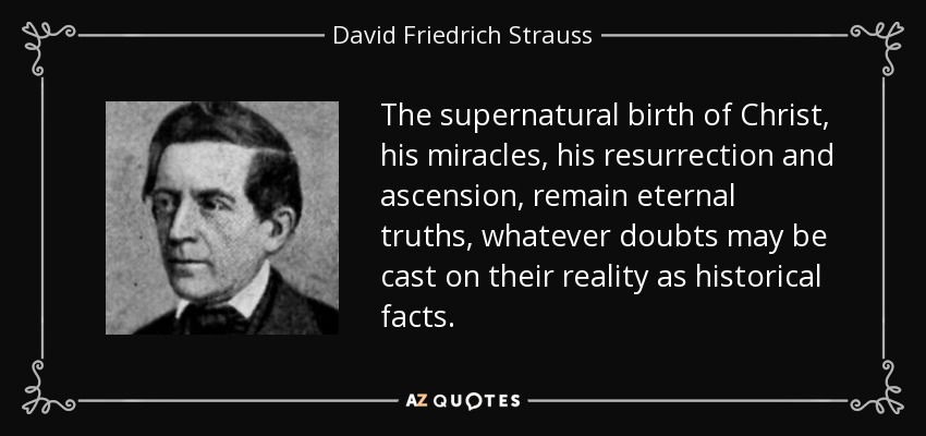 The supernatural birth of Christ, his miracles, his resurrection and ascension, remain eternal truths, whatever doubts may be cast on their reality as historical facts. - David Friedrich Strauss