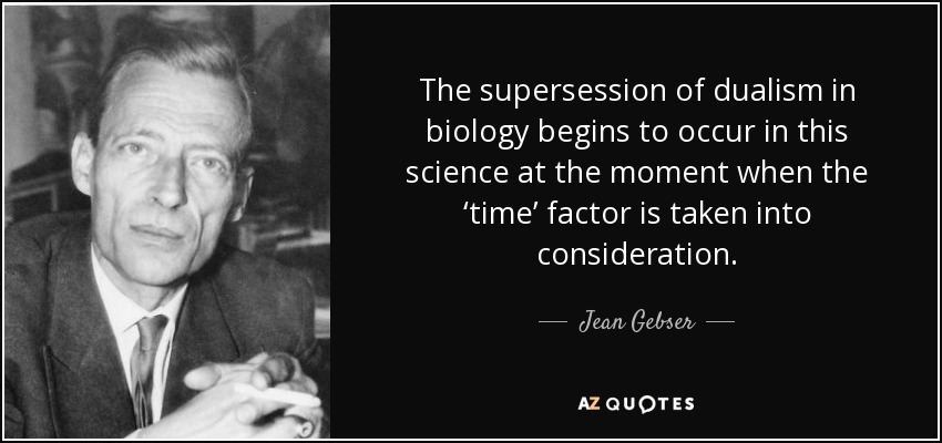 The supersession of dualism in biology begins to occur in this science at the moment when the ‘time’ factor is taken into consideration. - Jean Gebser