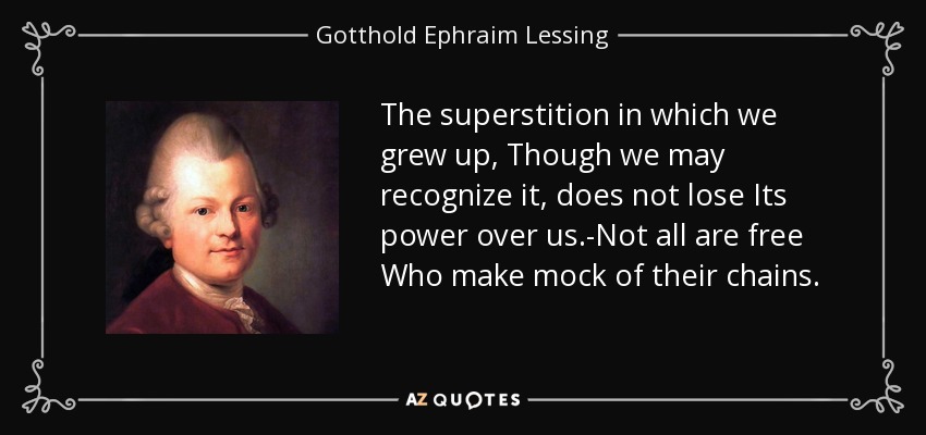 The superstition in which we grew up, Though we may recognize it, does not lose Its power over us.-Not all are free Who make mock of their chains. - Gotthold Ephraim Lessing