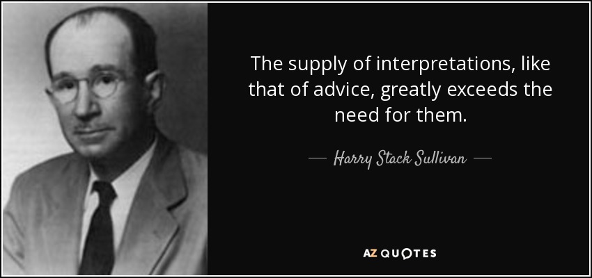 The supply of interpretations, like that of advice, greatly exceeds the need for them. - Harry Stack Sullivan