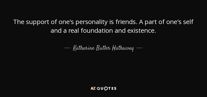 The support of one's personality is friends. A part of one's self and a real foundation and existence. - Katharine Butler Hathaway