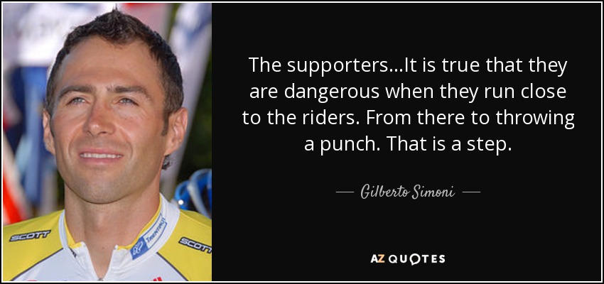 The supporters...It is true that they are dangerous when they run close to the riders. From there to throwing a punch. That is a step. - Gilberto Simoni