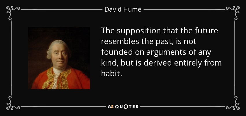 The supposition that the future resembles the past, is not founded on arguments of any kind, but is derived entirely from habit. - David Hume