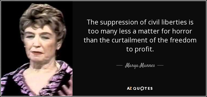 The suppression of civil liberties is too many less a matter for horror than the curtailment of the freedom to profit. - Marya Mannes