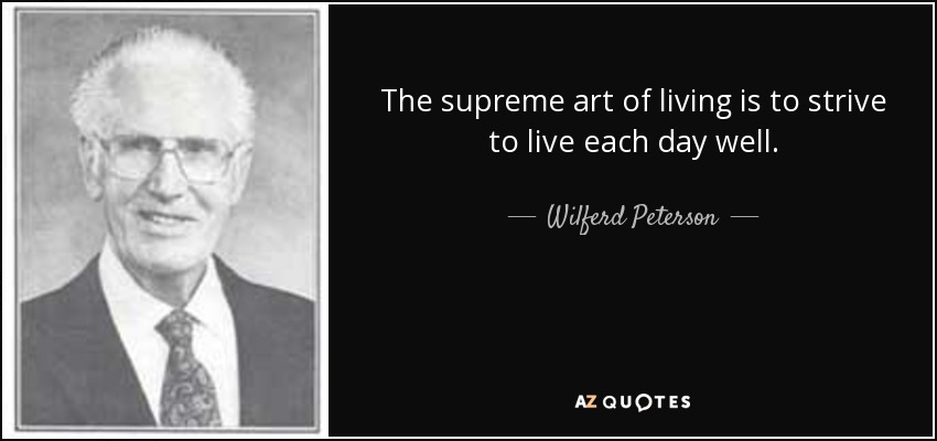 The supreme art of living is to strive to live each day well. - Wilferd Peterson