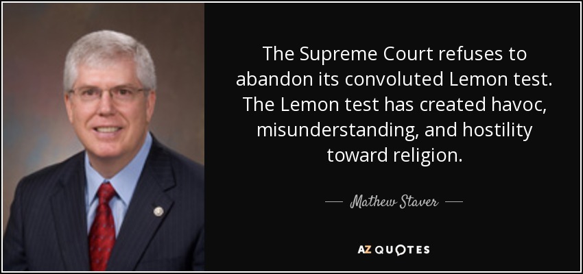 The Supreme Court refuses to abandon its convoluted Lemon test. The Lemon test has created havoc, misunderstanding, and hostility toward religion. - Mathew Staver