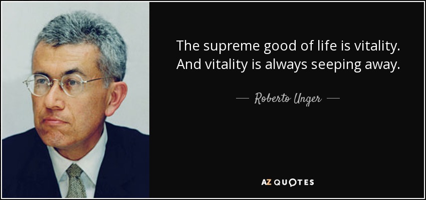 The supreme good of life is vitality. And vitality is always seeping away. - Roberto Unger
