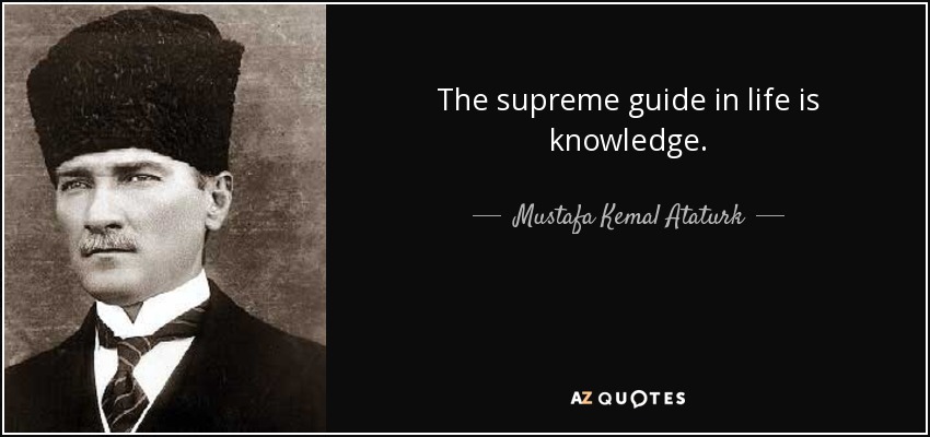 The supreme guide in life is knowledge. - Mustafa Kemal Ataturk