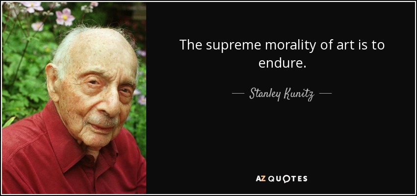 The supreme morality of art is to endure. - Stanley Kunitz