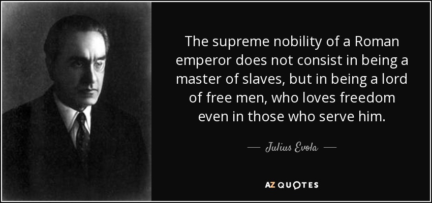 The supreme nobility of a Roman emperor does not consist in being a master of slaves, but in being a lord of free men, who loves freedom even in those who serve him. - Julius Evola