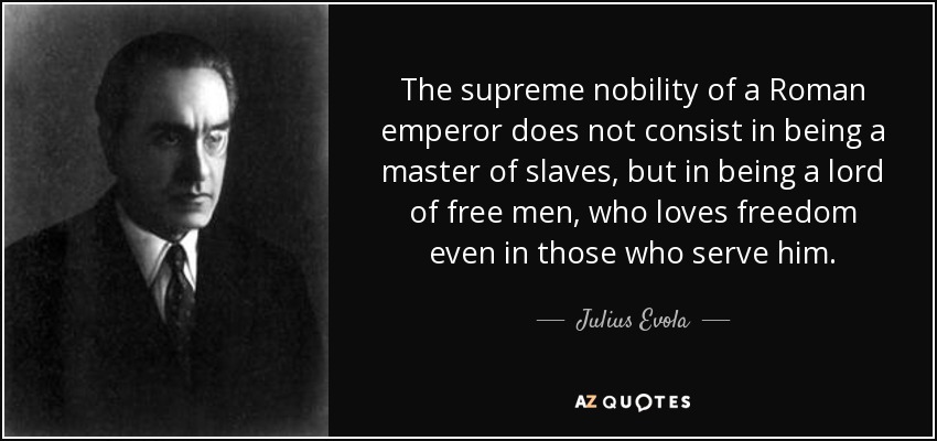 The supreme nobility of a Roman emperor does not consist in being a master of slaves, but in being a lord of free men, who loves freedom even in those who serve him. - Julius Evola