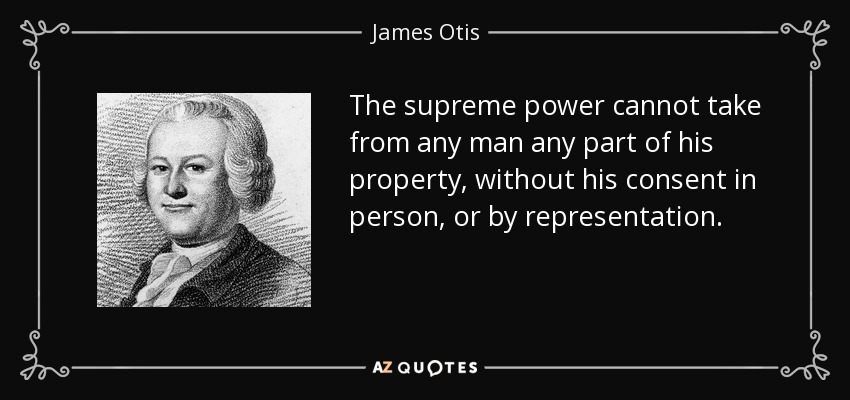 The supreme power cannot take from any man any part of his property, without his consent in person, or by representation. - James Otis