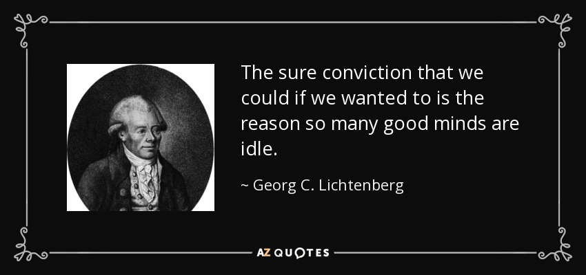 The sure conviction that we could if we wanted to is the reason so many good minds are idle. - Georg C. Lichtenberg