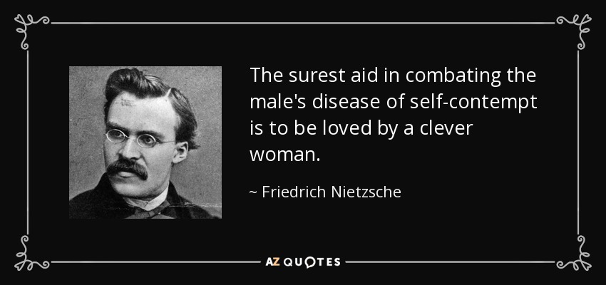 The surest aid in combating the male's disease of self-contempt is to be loved by a clever woman. - Friedrich Nietzsche