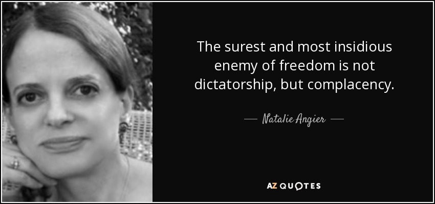 The surest and most insidious enemy of freedom is not dictatorship, but complacency. - Natalie Angier
