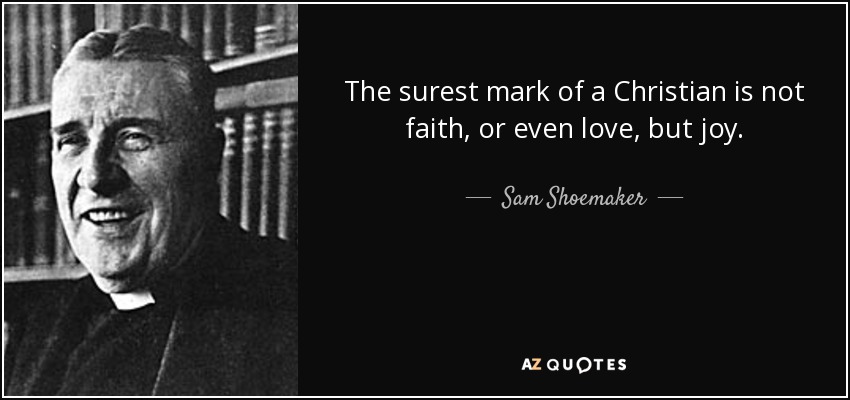 The surest mark of a Christian is not faith, or even love, but joy. - Sam Shoemaker