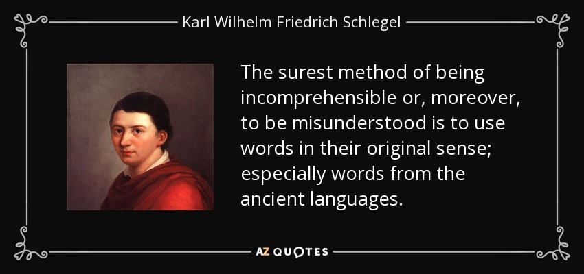 The surest method of being incomprehensible or, moreover, to be misunderstood is to use words in their original sense; especially words from the ancient languages. - Karl Wilhelm Friedrich Schlegel