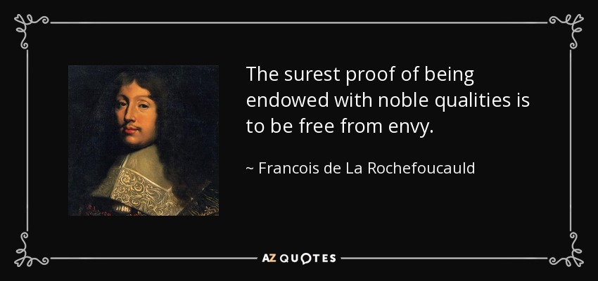 The surest proof of being endowed with noble qualities is to be free from envy. - Francois de La Rochefoucauld