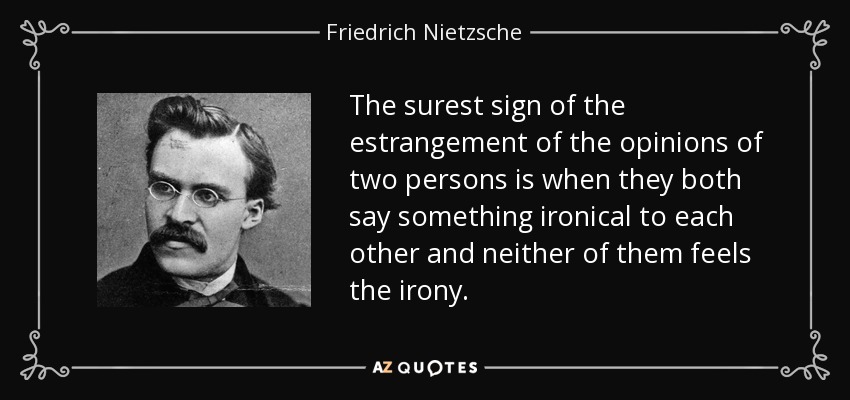 The surest sign of the estrangement of the opinions of two persons is when they both say something ironical to each other and neither of them feels the irony. - Friedrich Nietzsche