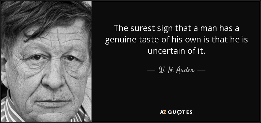The surest sign that a man has a genuine taste of his own is that he is uncertain of it. - W. H. Auden