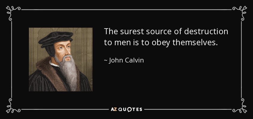 The surest source of destruction to men is to obey themselves. - John Calvin