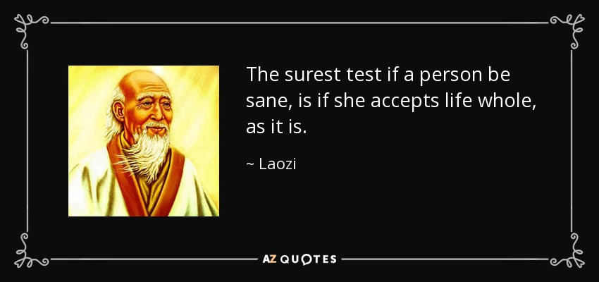The surest test if a person be sane, is if she accepts life whole, as it is. - Laozi