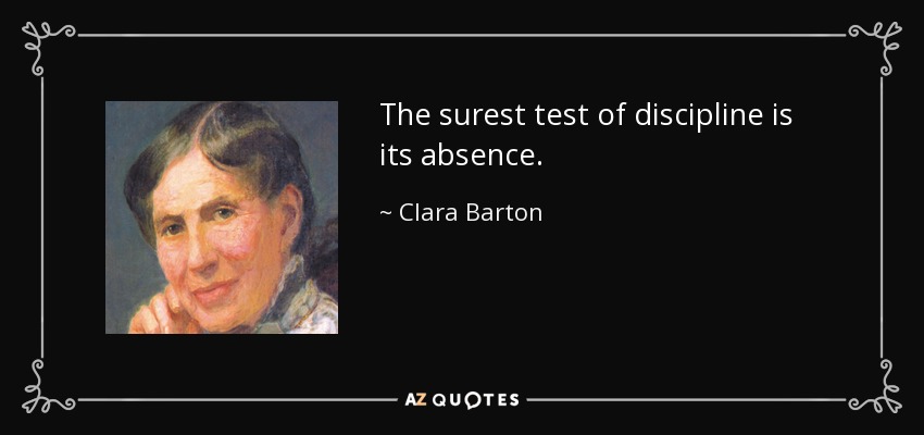 The surest test of discipline is its absence. - Clara Barton