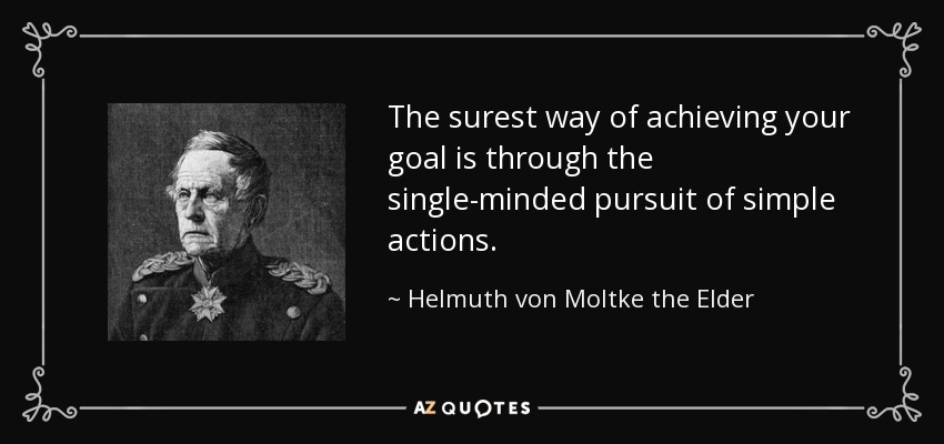 The surest way of achieving your goal is through the single-minded pursuit of simple actions. - Helmuth von Moltke the Elder