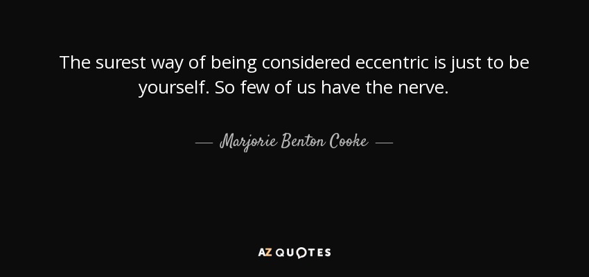The surest way of being considered eccentric is just to be yourself. So few of us have the nerve. - Marjorie Benton Cooke