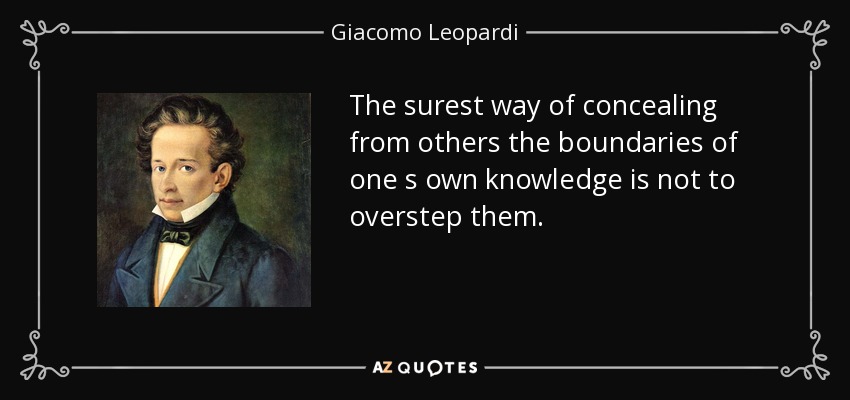 The surest way of concealing from others the boundaries of one s own knowledge is not to overstep them. - Giacomo Leopardi