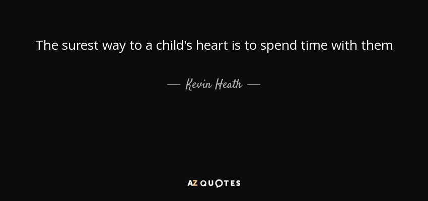 The surest way to a child's heart is to spend time with them - Kevin Heath