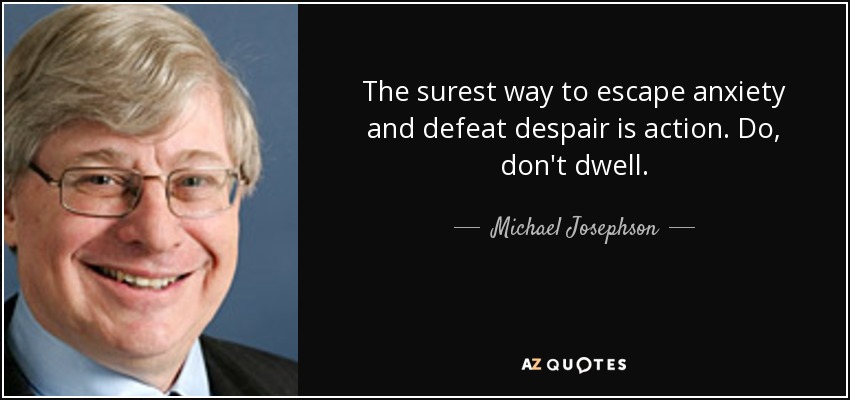 The surest way to escape anxiety and defeat despair is action. Do, don't dwell. - Michael Josephson