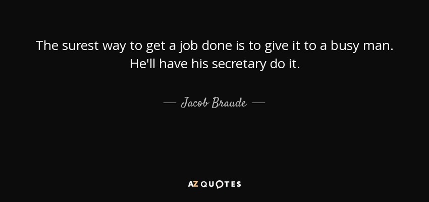 The surest way to get a job done is to give it to a busy man. He'll have his secretary do it. - Jacob Braude